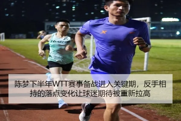 陈梦下半年WTT赛事备战进入关键期，反手相持的落点变化让球迷期待被重新拉高