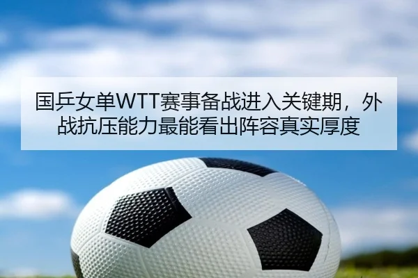 国乒女单WTT赛事备战进入关键期，外战抗压能力最能看出阵容真实厚度